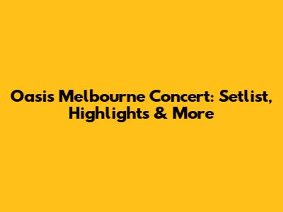 Oasis Melbourne Concert: Setlist, Highlights & More
