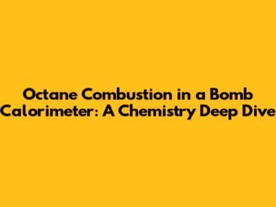 Octane Combustion in a Bomb Calorimeter: A Chemistry Deep Dive