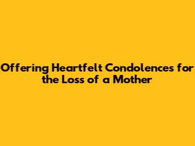 Offering Heartfelt Condolences for the Loss of a Mother