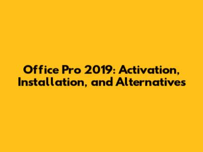 Office Pro 2019: Activation, Installation, and Alternatives