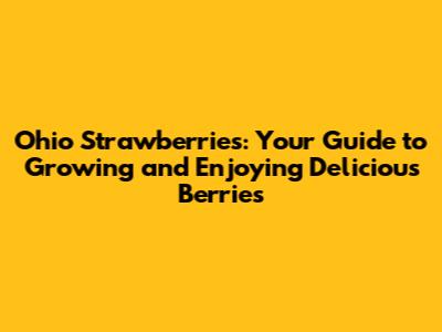 Ohio Strawberries: Your Guide to Growing and Enjoying Delicious Berries