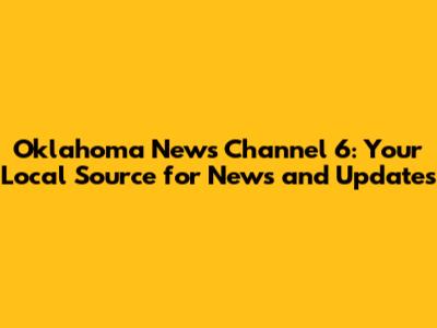 Oklahoma News Channel 6: Your Local Source for News and Updates