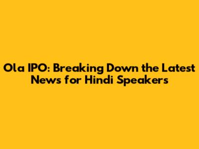 Ola IPO: Breaking Down the Latest News for Hindi Speakers