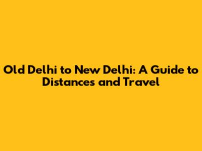 Old Delhi to New Delhi: A Guide to Distances and Travel