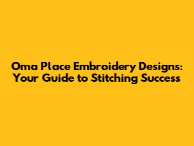 Oma Place Embroidery Designs: Your Guide to Stitching Success