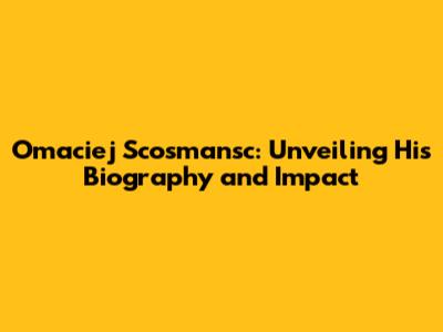 Omaciej Scosmansc: Unveiling His Biography and Impact