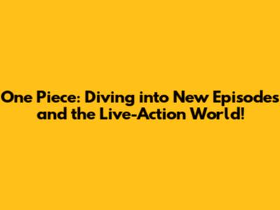 One Piece: Diving into New Episodes and the Live-Action World!