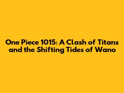 One Piece 1015: A Clash of Titans and the Shifting Tides of Wano