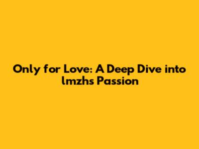 Only for Love: A Deep Dive into lmzh's Passion