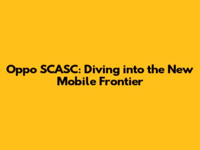 Oppo SCASC: Diving into the New Mobile Frontier