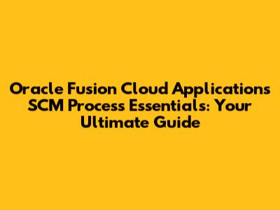 Oracle Fusion Cloud Applications SCM Process Essentials: Your Ultimate Guide