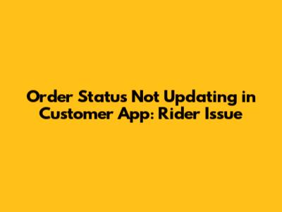 Order Status Not Updating in Customer App: Rider Issue