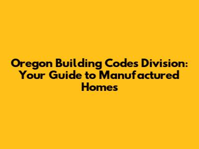 Oregon Building Codes Division: Your Guide to Manufactured Homes