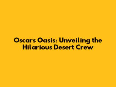 Oscar's Oasis: Unveiling the Hilarious Desert Crew