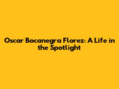 Oscar Bocanegra Florez: A Life in the Spotlight