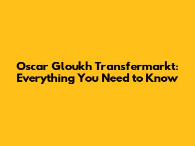 Oscar Gloukh Transfermarkt: Everything You Need to Know