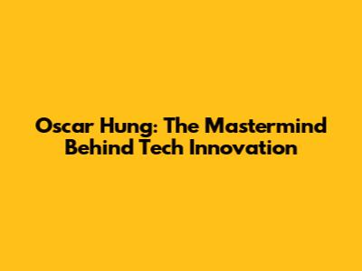 Oscar Hung: The Mastermind Behind Tech Innovation