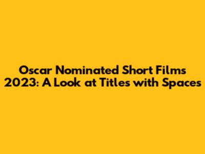 Oscar Nominated Short Films 2023: A Look at Titles with Spaces