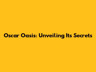 Oscar Oasis: Unveiling Its Secrets