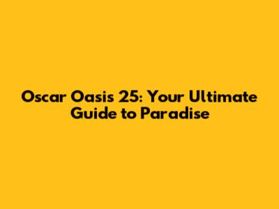 Oscar Oasis 25: Your Ultimate Guide to Paradise
