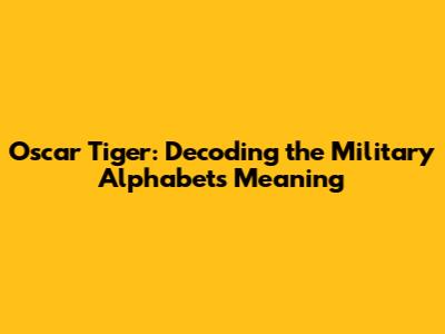 Oscar Tiger: Decoding the Military Alphabet's Meaning