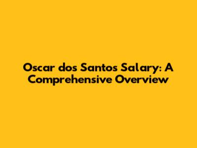 Oscar dos Santos Salary: A Comprehensive Overview