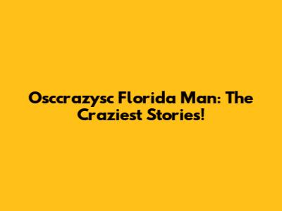Osccrazysc Florida Man: The Craziest Stories!