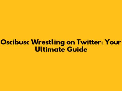 Oscibusc Wrestling on Twitter: Your Ultimate Guide