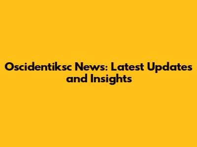 Oscidentiksc News: Latest Updates and Insights