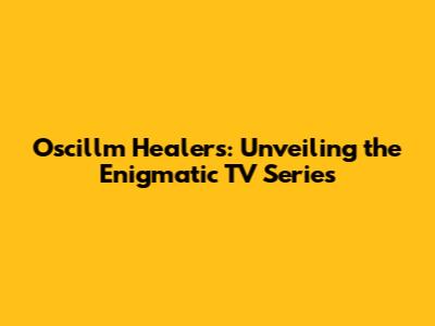 Oscillm Healers: Unveiling the Enigmatic TV Series