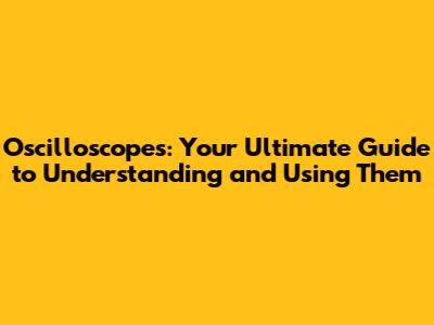Oscilloscopes: Your Ultimate Guide to Understanding and Using Them