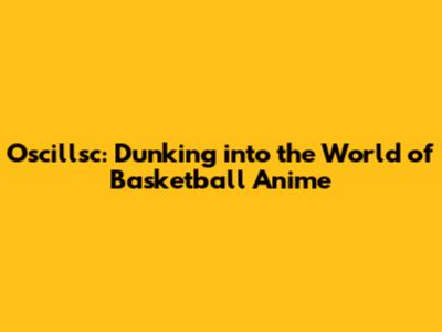 Oscillsc: Dunking into the World of Basketball Anime