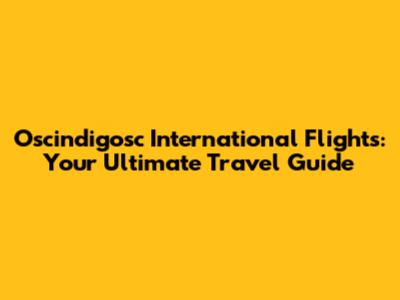 Oscindigosc International Flights: Your Ultimate Travel Guide