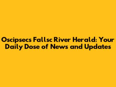 Oscipsec's Fallsc River Herald: Your Daily Dose of News and Updates