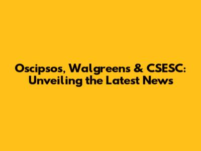 Oscipsos, Walgreens & CSESC: Unveiling the Latest News