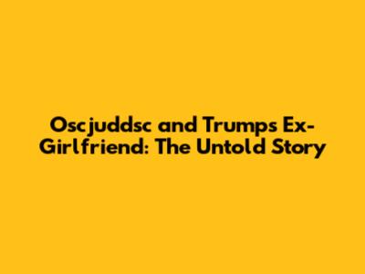 Oscjuddsc and Trump's Ex-Girlfriend: The Untold Story