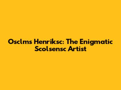 Osclms Henriksc: The Enigmatic Scolsensc Artist