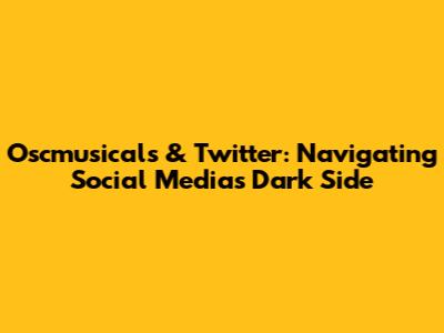 Oscmusicals & Twitter: Navigating Social Media's Dark Side