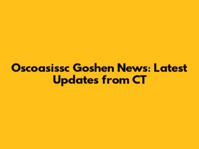 Oscoasissc Goshen News: Latest Updates from CT