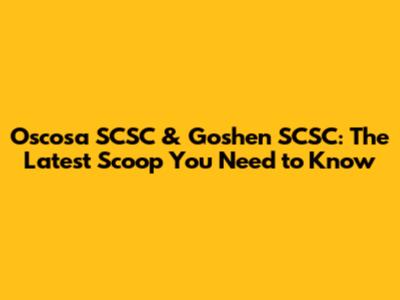 Oscosa SCSC & Goshen SCSC: The Latest Scoop You Need to Know