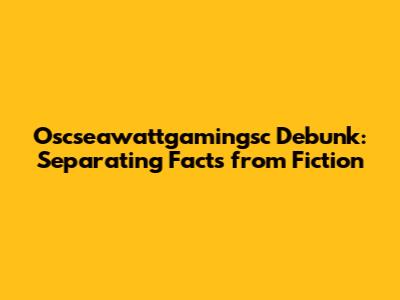 Oscseawattgamingsc Debunk: Separating Facts from Fiction