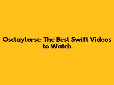 Osctaylorsc: The Best Swift Videos to Watch