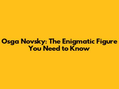 Osga Novsky: The Enigmatic Figure You Need to Know