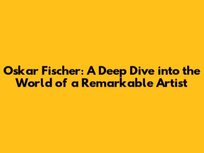 Oskar Fischer: A Deep Dive into the World of a Remarkable Artist