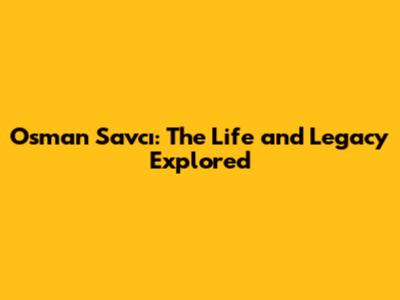 Osman Savcı: The Life and Legacy Explored