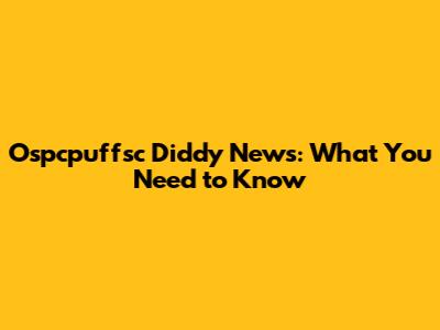 Ospcpuffsc Diddy News: What You Need to Know