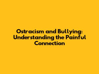 Ostracism and Bullying: Understanding the Painful Connection