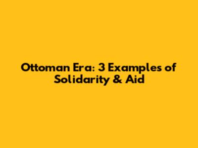 Ottoman Era: 3 Examples of Solidarity & Aid