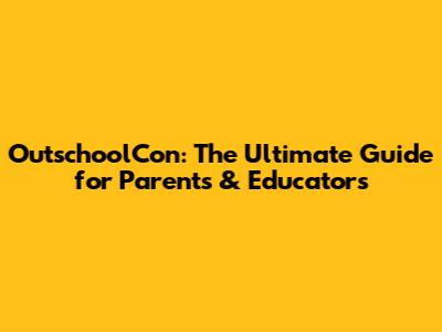OutschoolCon: The Ultimate Guide for Parents & Educators