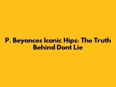 P. Beyonce's Iconic Hips: The Truth Behind 'Don't Lie'